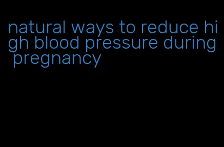 natural ways to reduce high blood pressure during pregnancy