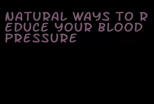 natural ways to reduce your blood pressure
