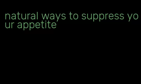 natural ways to suppress your appetite