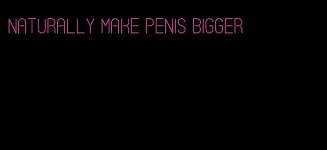 naturally make penis bigger