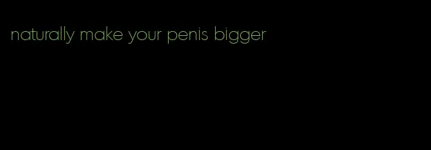 naturally make your penis bigger