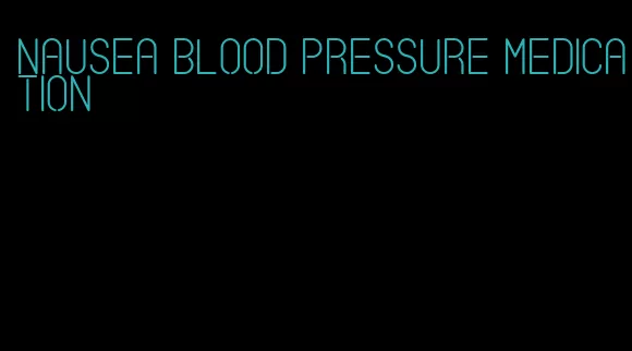 nausea blood pressure medication