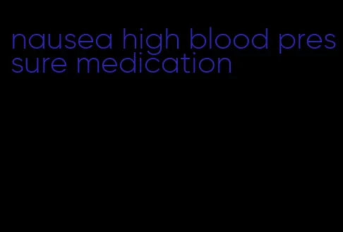 nausea high blood pressure medication
