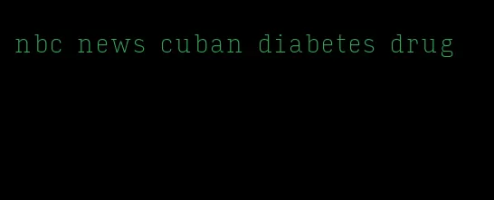 nbc news cuban diabetes drug