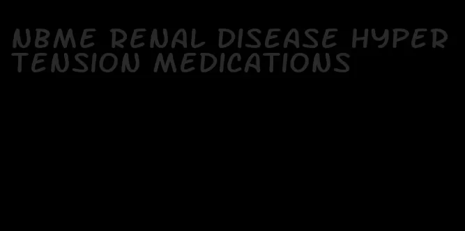 nbme renal disease hypertension medications