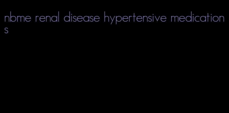 nbme renal disease hypertensive medications