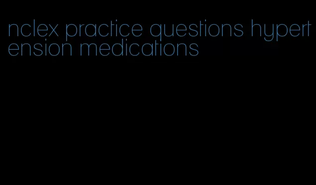 nclex practice questions hypertension medications