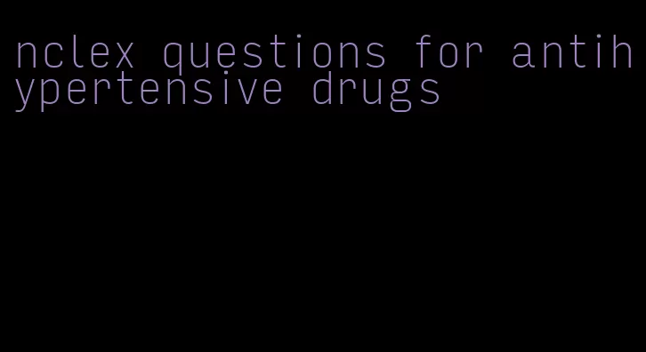 nclex questions for antihypertensive drugs