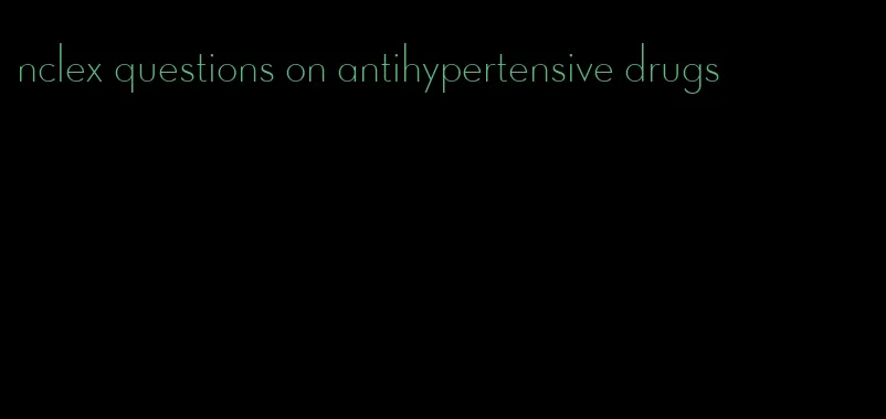 nclex questions on antihypertensive drugs