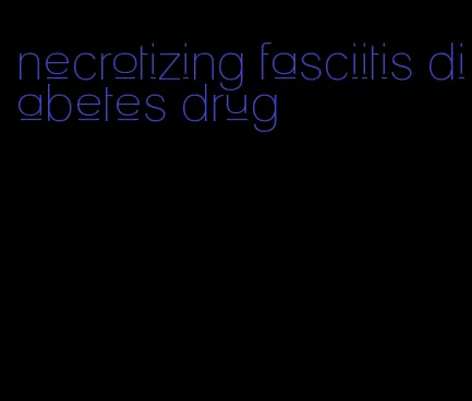 necrotizing fasciitis diabetes drug