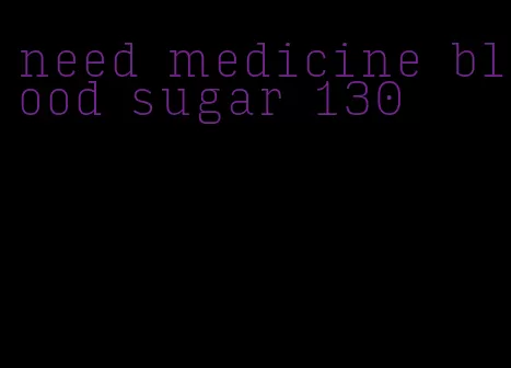 need medicine blood sugar 130
