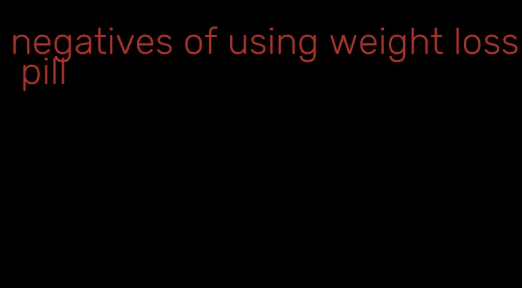 negatives of using weight loss pill