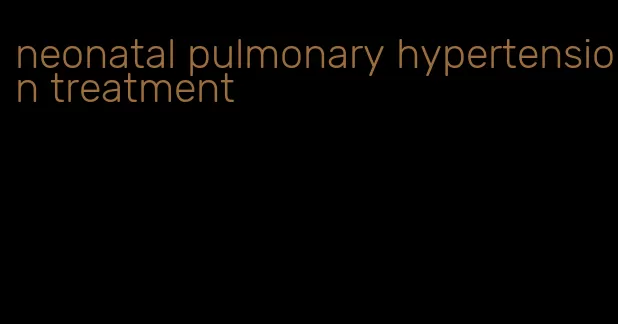 neonatal pulmonary hypertension treatment