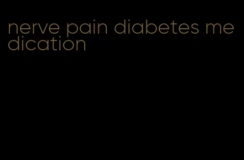 nerve pain diabetes medication
