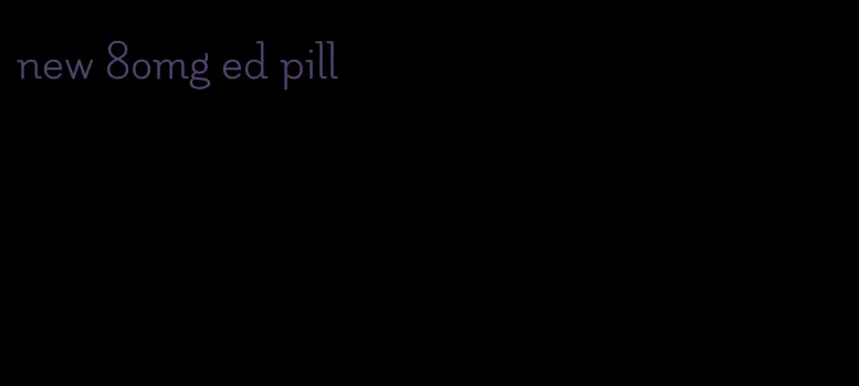 new 80mg ed pill