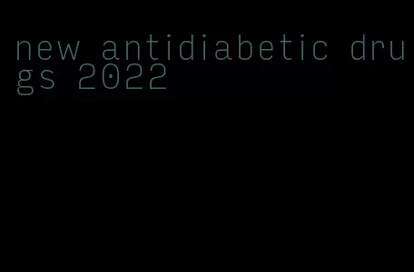 new antidiabetic drugs 2022