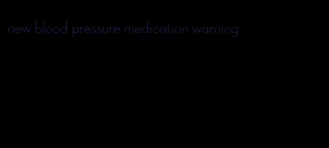 new blood pressure medication warning
