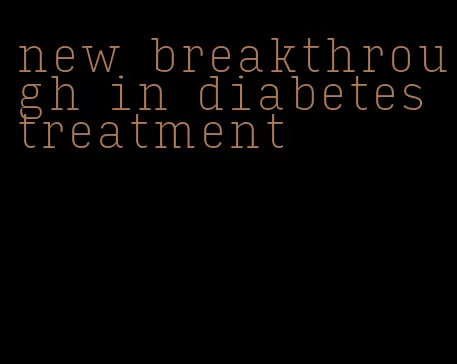 new breakthrough in diabetes treatment