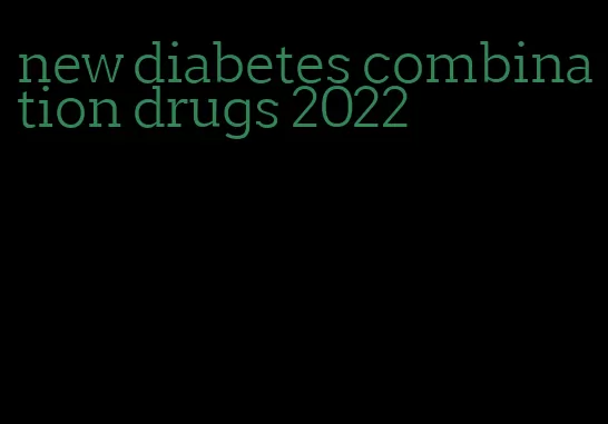 new diabetes combination drugs 2022