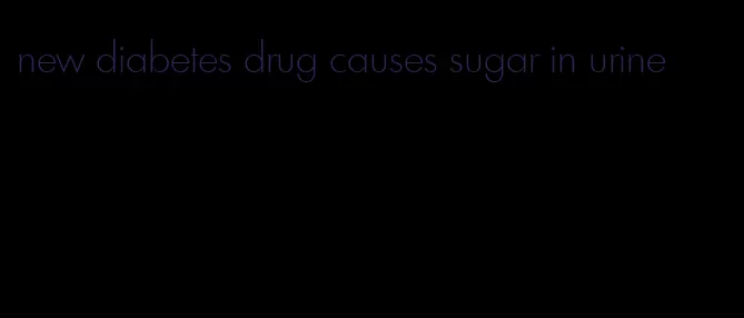 new diabetes drug causes sugar in urine