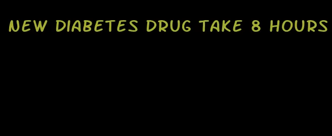 new diabetes drug take 8 hours