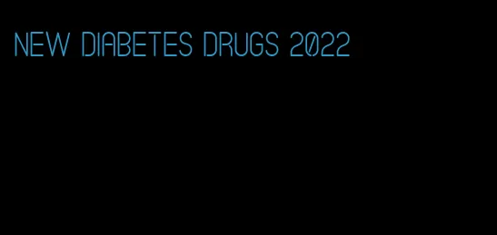 new diabetes drugs 2022