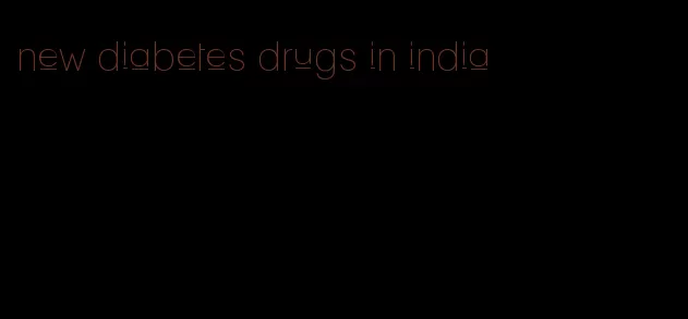 new diabetes drugs in india
