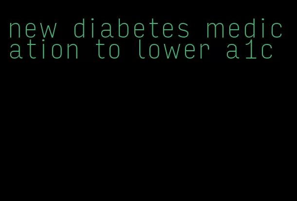 new diabetes medication to lower a1c