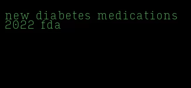 new diabetes medications 2022 fda