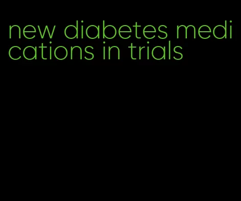 new diabetes medications in trials