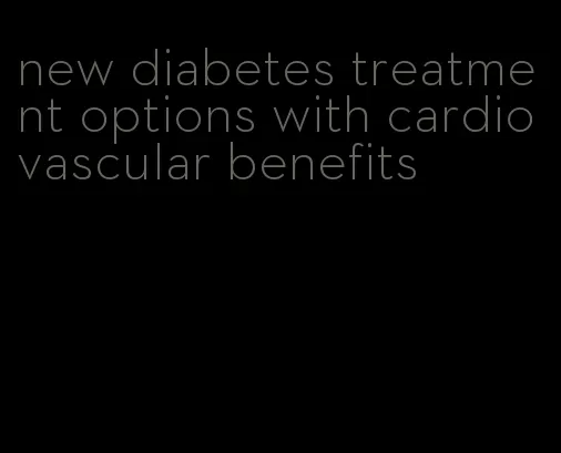 new diabetes treatment options with cardiovascular benefits