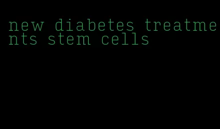 new diabetes treatments stem cells