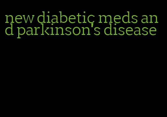 new diabetic meds and parkinson's disease