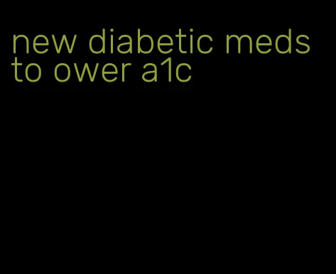 new diabetic meds to ower a1c