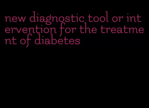 new diagnostic tool or intervention for the treatment of diabetes