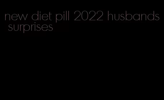 new diet pill 2022 husbands surprises