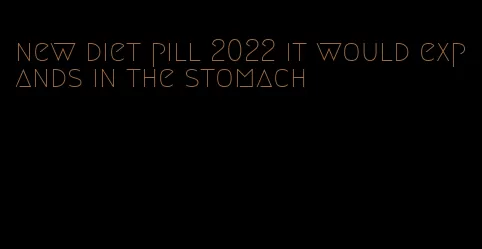 new diet pill 2022 it would expands in the stomach