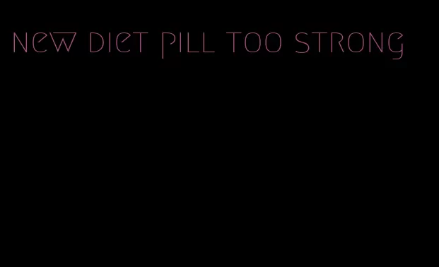 new diet pill too strong