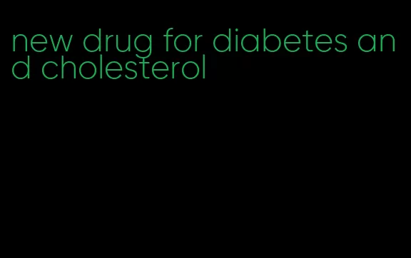 new drug for diabetes and cholesterol