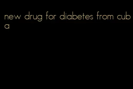 new drug for diabetes from cuba