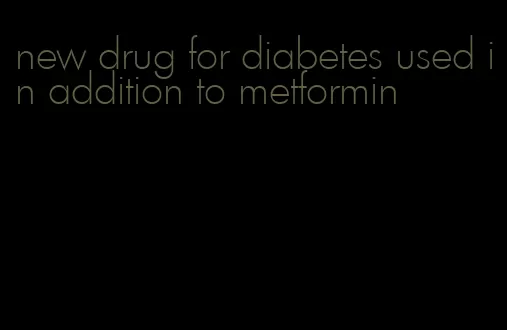 new drug for diabetes used in addition to metformin