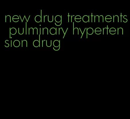 new drug treatments pulminary hypertension drug