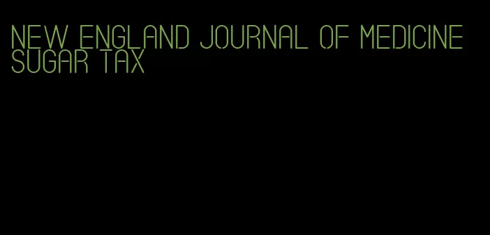 new england journal of medicine sugar tax
