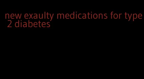 new exaulty medications for type 2 diabetes