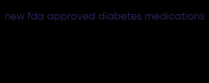 new fda approved diabetes medications