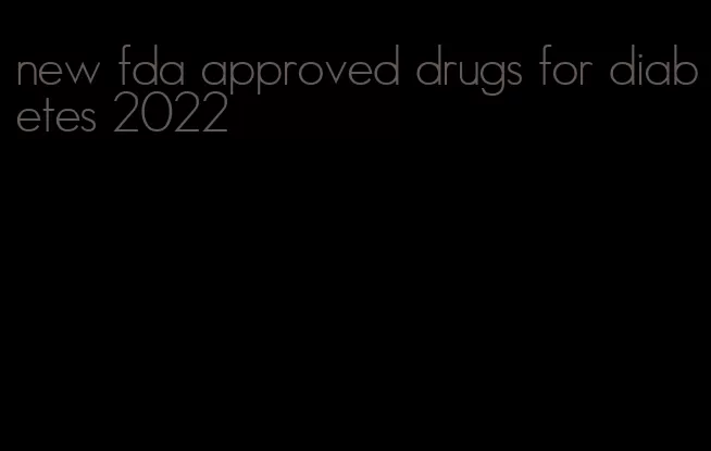 new fda approved drugs for diabetes 2022