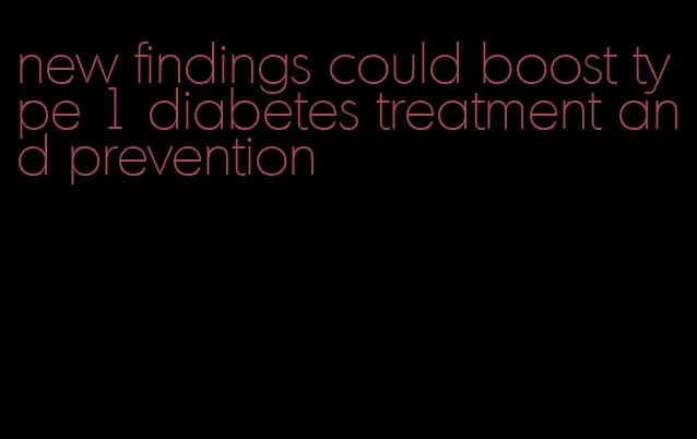 new findings could boost type 1 diabetes treatment and prevention