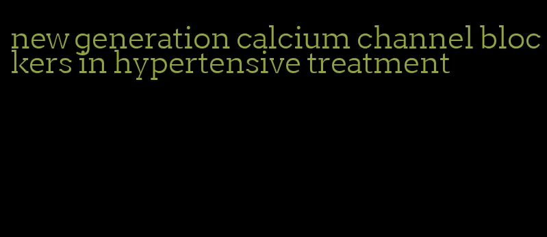 new generation calcium channel blockers in hypertensive treatment