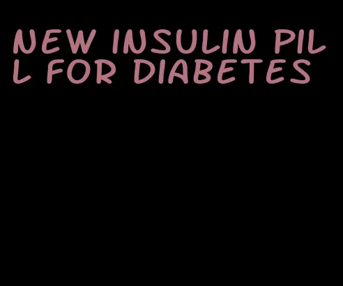 new insulin pill for diabetes