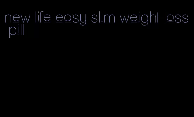 new life easy slim weight loss pill